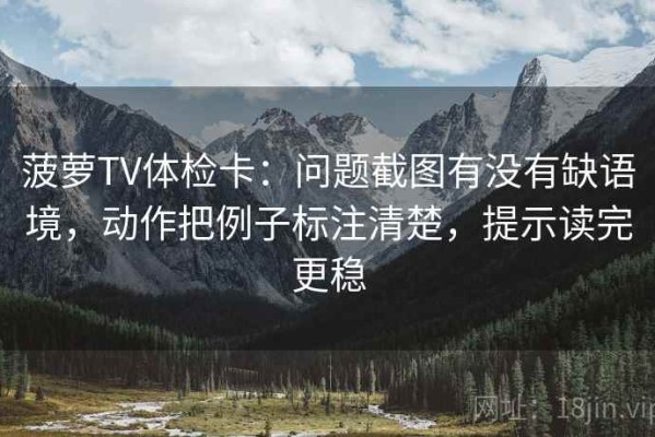 菠萝TV体检卡：问题截图有没有缺语境，动作把例子标注清楚，提示读完更稳