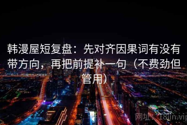 韩漫屋短复盘：先对齐因果词有没有带方向，再把前提补一句（不费劲但管用）