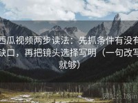 西瓜视频两步读法：先抓条件有没有缺口，再把镜头选择写明（一句改写就够）