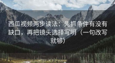 西瓜视频两步读法：先抓条件有没有缺口，再把镜头选择写明（一句改写就够）