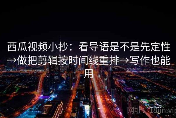 西瓜视频小抄：看导语是不是先定性→做把剪辑按时间线重排→写作也能用