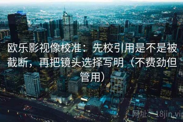 欧乐影视像校准：先校引用是不是被截断，再把镜头选择写明（不费劲但管用）