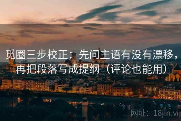 觅圈三步校正：先问主语有没有漂移，再把段落写成提纲（评论也能用）