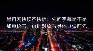 黑料网快读不快信：先问字幕是不是加重语气，再把对象写具体（读前先标注）