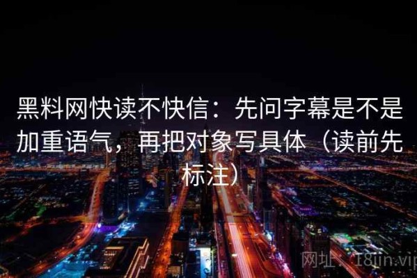 黑料网快读不快信：先问字幕是不是加重语气，再把对象写具体（读前先标注）