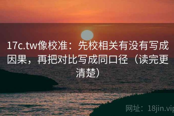 17c.tw像校准：先校相关有没有写成因果，再把对比写成同口径（读完更清楚）