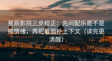 星辰影院三步校正：先问配乐是不是推情绪，再把截图补上下文（读完更清醒）
