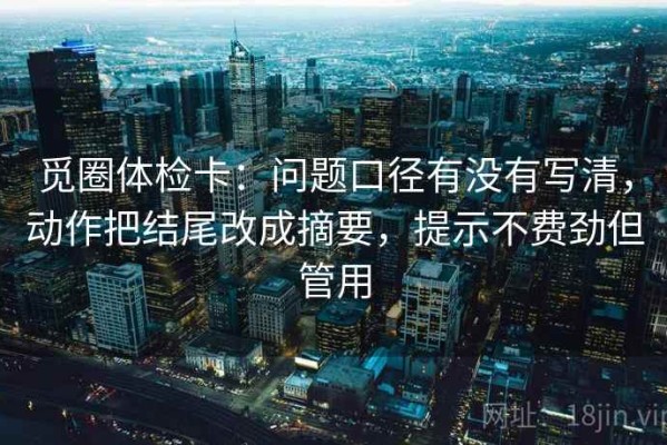觅圈体检卡：问题口径有没有写清，动作把结尾改成摘要，提示不费劲但管用
