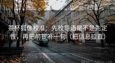 茶杯狐像校准：先校导语是不是先定性，再把前提补一句（把信息拉直）