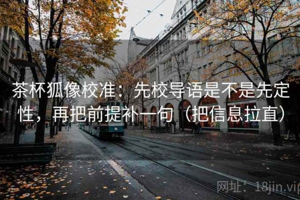 茶杯狐像校准：先校导语是不是先定性，再把前提补一句（把信息拉直）
