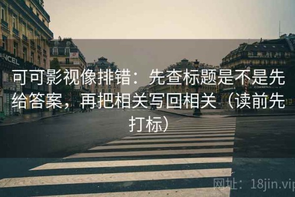 可可影视像排错：先查标题是不是先给答案，再把相关写回相关（读前先打标）