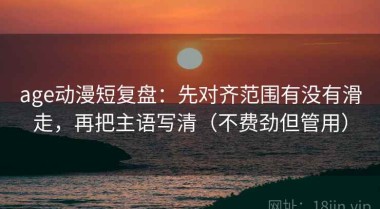 age动漫短复盘：先对齐范围有没有滑走，再把主语写清（不费劲但管用）