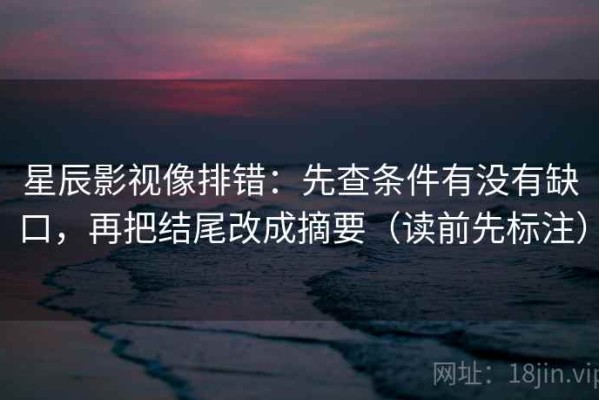 星辰影视像排错：先查条件有没有缺口，再把结尾改成摘要（读前先标注）