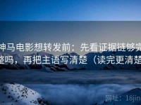 神马电影想转发前：先看证据链够完整吗，再把主语写清楚（读完更清楚）