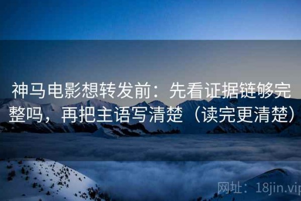 神马电影想转发前：先看证据链够完整吗，再把主语写清楚（读完更清楚）