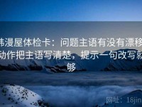 韩漫屋体检卡：问题主语有没有漂移，动作把主语写清楚，提示一句改写就够