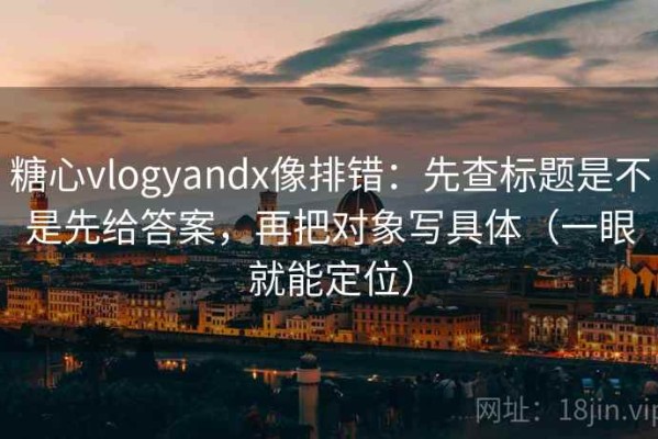 糖心vlogyandx像排错：先查标题是不是先给答案，再把对象写具体（一眼就能定位）