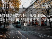 茶杯狐读前先打标：先看轴线起点有没有动过，再把引用补完整（读完更稳）