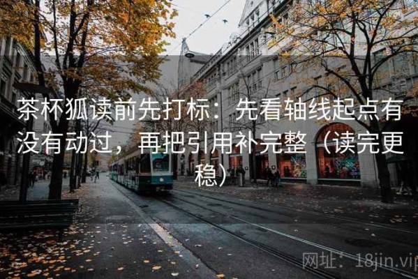 茶杯狐读前先打标：先看轴线起点有没有动过，再把引用补完整（读完更稳）
