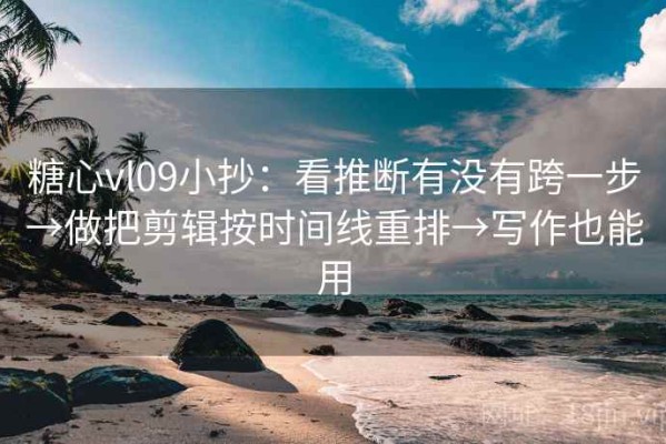糖心vl09小抄：看推断有没有跨一步→做把剪辑按时间线重排→写作也能用