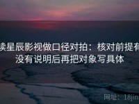 读星辰影视做口径对拍：核对前提有没有说明后再把对象写具体