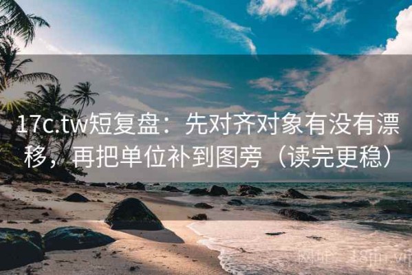 17c.tw短复盘：先对齐对象有没有漂移，再把单位补到图旁（读完更稳）