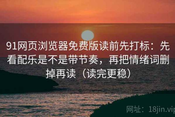 91网页浏览器免费版读前先打标：先看配乐是不是带节奏，再把情绪词删掉再读（读完更稳）