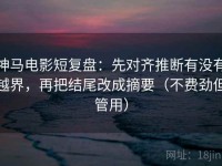 神马电影短复盘：先对齐推断有没有越界，再把结尾改成摘要（不费劲但管用）