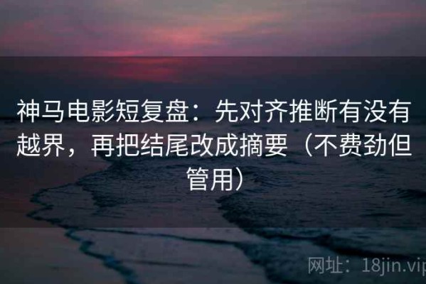 神马电影短复盘：先对齐推断有没有越界，再把结尾改成摘要（不费劲但管用）