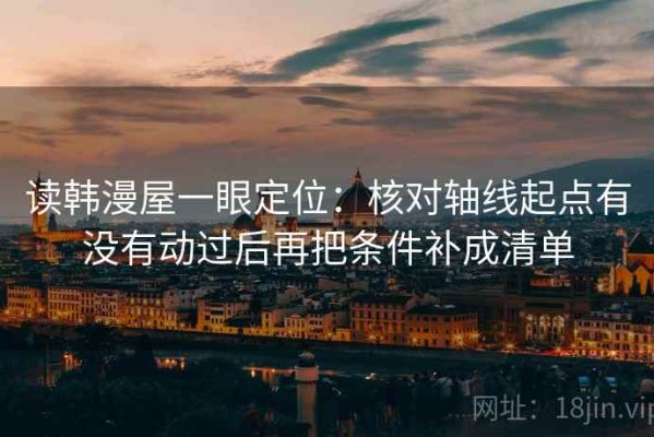 读韩漫屋一眼定位：核对轴线起点有没有动过后再把条件补成清单