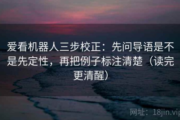 爱看机器人三步校正：先问导语是不是先定性，再把例子标注清楚（读完更清醒）