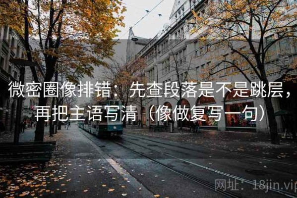 微密圈像排错：先查段落是不是跳层，再把主语写清（像做复写一句）