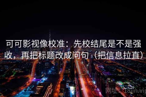 可可影视像校准：先校结尾是不是强收，再把标题改成问句（把信息拉直）