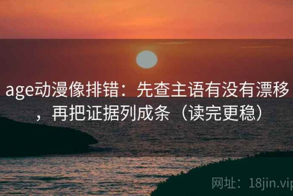 age动漫像排错：先查主语有没有漂移，再把证据列成条（读完更稳）