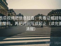 西瓜视频把信息拉直：先看证据链够完整吗，再把时间写成起止（读完更清醒）