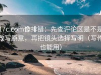 17c.com像排错：先查评论区是不是改写原意，再把镜头选择写明（写作也能用）