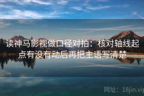 读神马影视做口径对拍：核对轴线起点有没有动后再把主语写清楚