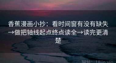 香蕉漫画小抄：看时间窗有没有缺失→做把轴线起点终点读全→读完更清楚
