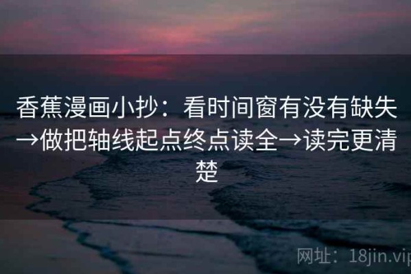 香蕉漫画小抄：看时间窗有没有缺失→做把轴线起点终点读全→读完更清楚