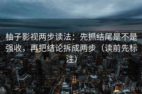 柚子影视两步读法：先抓结尾是不是强收，再把结论拆成两步（读前先标注）
