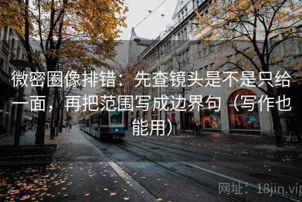 微密圈像排错：先查镜头是不是只给一面，再把范围写成边界句（写作也能用）