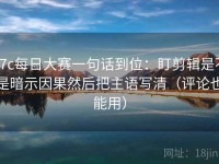 17c每日大赛一句话到位：盯剪辑是不是暗示因果然后把主语写清（评论也能用）