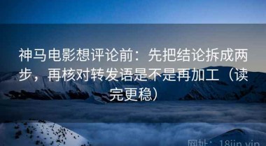 神马电影想评论前：先把结论拆成两步，再核对转发语是不是再加工（读完更稳）