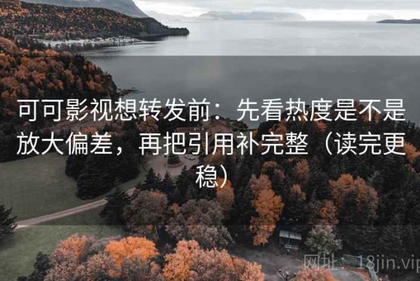 可可影视想转发前：先看热度是不是放大偏差，再把引用补完整（读完更稳）