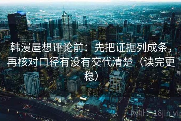 韩漫屋想评论前：先把证据列成条，再核对口径有没有交代清楚（读完更稳）