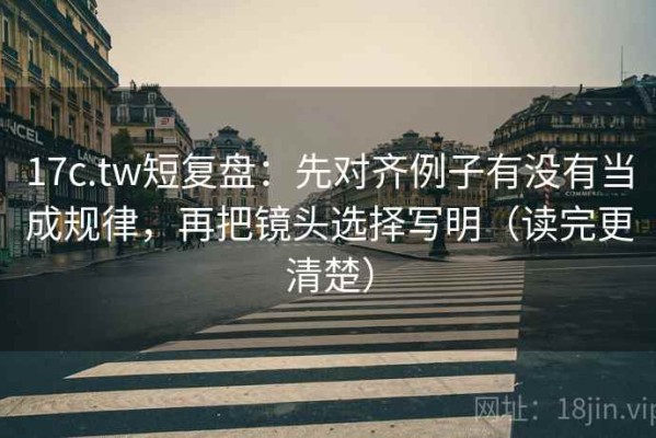 17c.tw短复盘：先对齐例子有没有当成规律，再把镜头选择写明（读完更清楚）