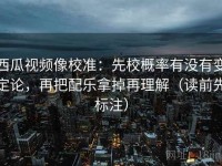 西瓜视频像校准：先校概率有没有变定论，再把配乐拿掉再理解（读前先标注）