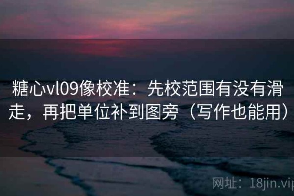 糖心vl09像校准：先校范围有没有滑走，再把单位补到图旁（写作也能用）