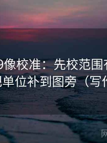 糖心vl09像校准：先校范围有没有滑走，再把单位补到图旁（写作也能用）