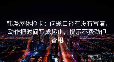 韩漫屋体检卡：问题口径有没有写清，动作把时间写成起止，提示不费劲但管用